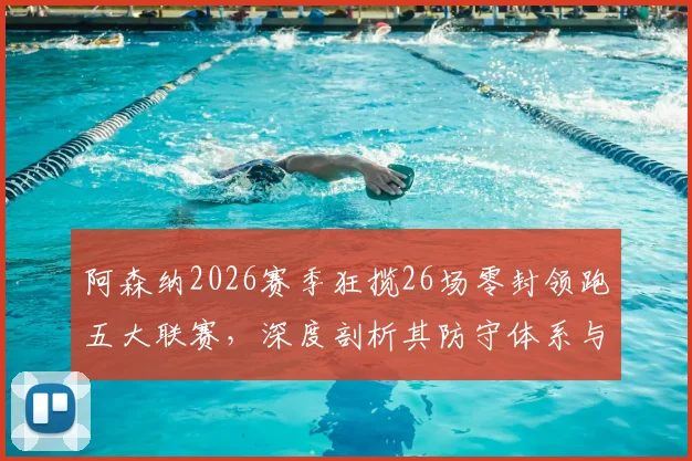 阿森纳2026赛季狂揽26场零封领跑五大联赛,深度剖析其防守体系与后防核心球员表现