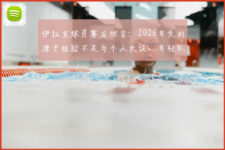 伊拉克球员赛后坦言：2026年失利源于经验不足与个人失误，年轻队伍成长的代价与反思