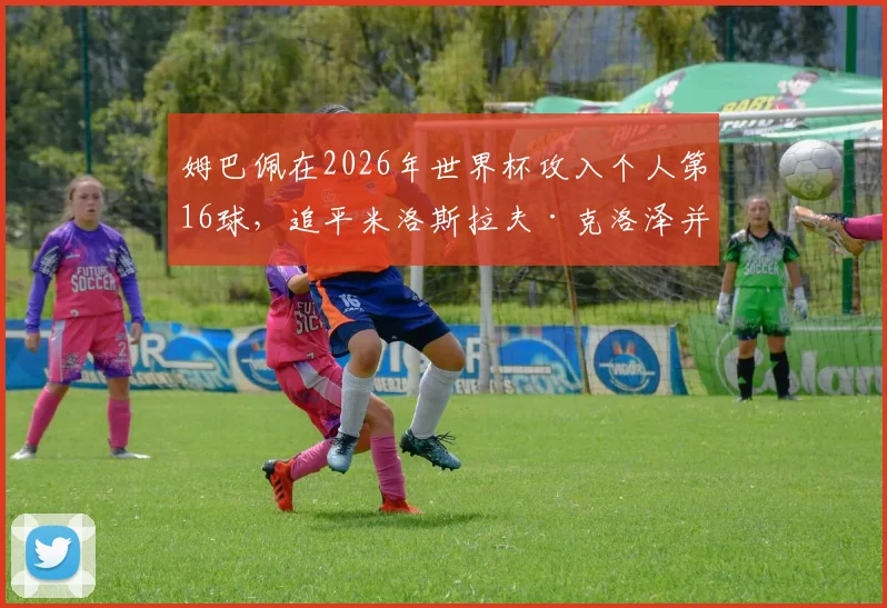 姆巴佩在2026年世界杯攻入个人第16球，追平米洛斯拉夫·克洛泽并列历史射手榜第二，详细解析其破纪录前景