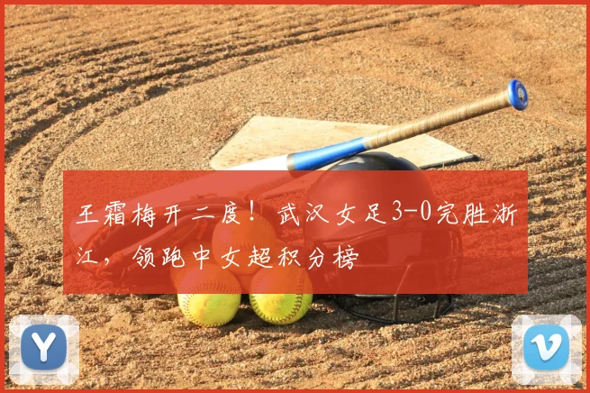 王霜梅开二度！武汉女足3-0完胜浙江，领跑中女超积分榜