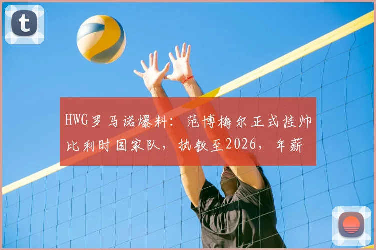 HWG罗马诺爆料：范博梅尔正式挂帅比利时国家队，执教至2026，年薪战术与合同细节全解析