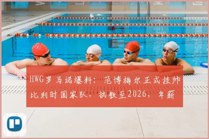 HWG罗马诺爆料：范博梅尔正式挂帅比利时国家队，执教至2026，年薪战术与合同细节全解析
