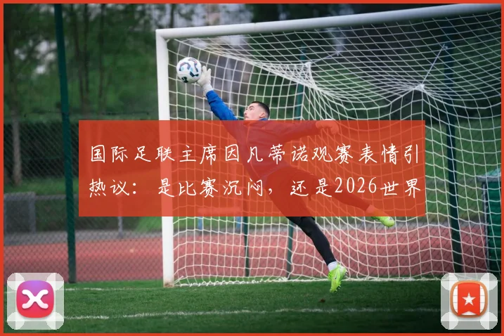 国际足联主席因凡蒂诺观赛表情引热议：是比赛沉闷，还是2026世界杯压力太大？