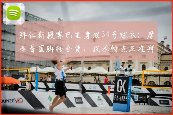 拜仁新援赛巴里身披34号球衣:摩洛哥国脚转会费、技术特点及在拜仁前景全解析