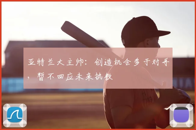 亚特兰大主帅：创造机会多于对手，暂不回应未来执教