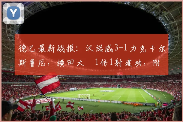 德乙最新战报:汉诺威3-1力克卡尔斯鲁厄,横田大祐1传1射建功,附2026赛季积分榜与全场回放