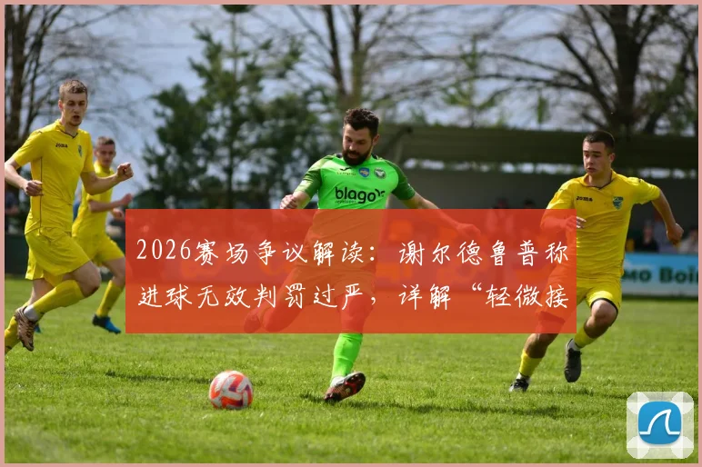 2026赛场争议解读：谢尔德鲁普称进球无效判罚过严，详解“轻微接触”判罚标准