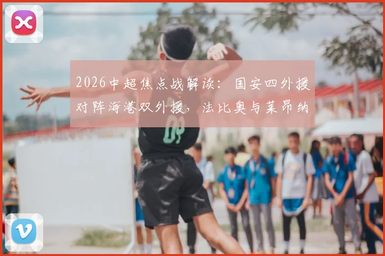 2026中超焦点战解读：国安四外援对阵海港双外援，法比奥与莱昂纳多首发表现全解析