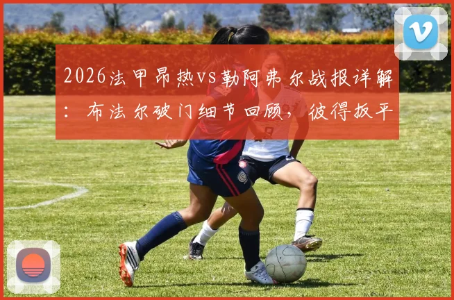 2026法甲昂热vs勒阿弗尔战报详解:布法尔破门细节回顾,彼得扳平关键点分析