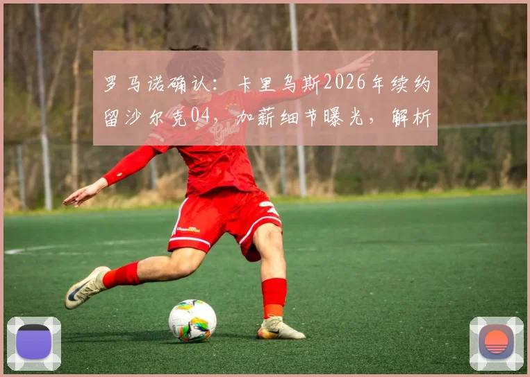 罗马诺确认:卡里乌斯2026年续约留沙尔克04,加薪细节曝光,解析球队留人原因与门将未来