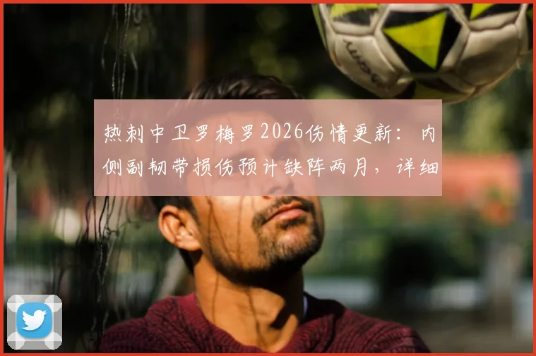 热刺中卫罗梅罗2026伤情更新：内侧副韧带损伤预计缺阵两月，详细恢复时间线与影响分析