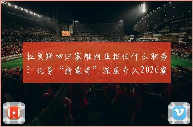 拉莫斯回归塞维利亚担任什么职务？化身“新蒙奇”深度介入2026赛季决策，引援话语权解析