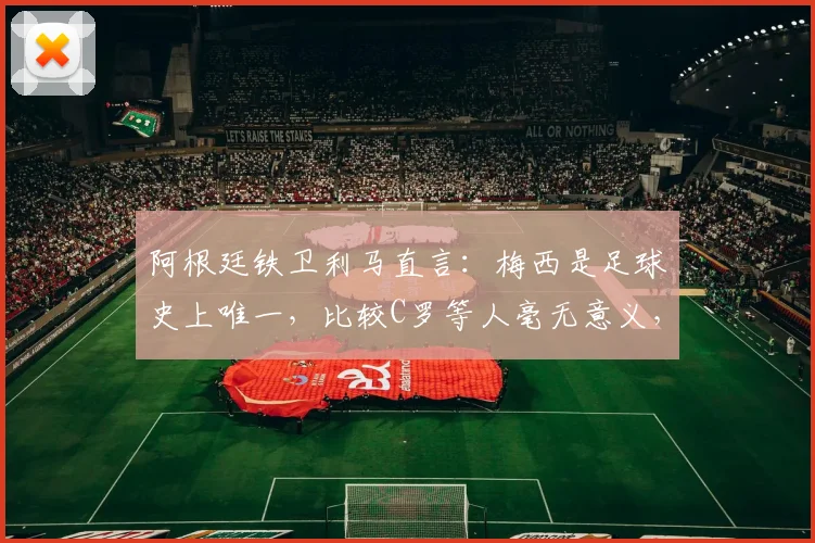 阿根廷铁卫利马直言：梅西是足球史上唯一，比较C罗等人毫无意义，独家解读其足坛之巅地位