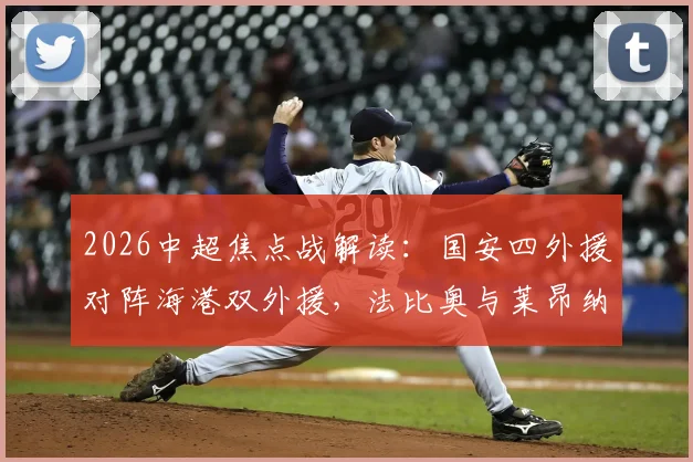 2026中超焦点战解读:国安四外援对阵海港双外援,法比奥与莱昂纳多首发表现全解析