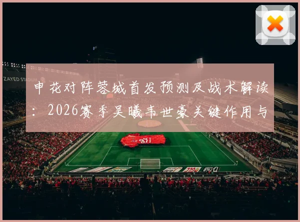 申花对阵蓉城首发预测及战术解读：2026赛季吴曦韦世豪关键作用与外援配置分析