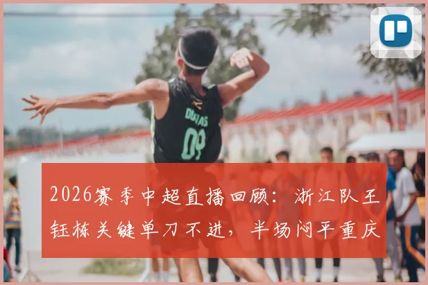 2026赛季中超直播回顾:浙江队王钰栋关键单刀不进,半场闷平重庆,两队战术解析
